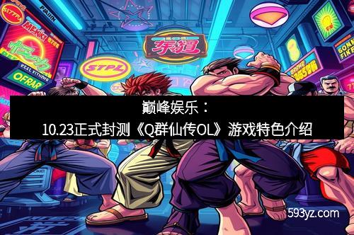 巅峰娱乐：10.23正式封测《Q群仙传OL》游戏特色介绍