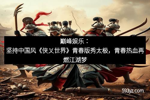 巅峰娱乐：坚持中国风《侠义世界》青春版秀太极，青春热血再燃江湖梦