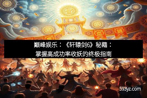巅峰娱乐：《轩辕剑6》秘籍：掌握高成功率收妖的终极指南