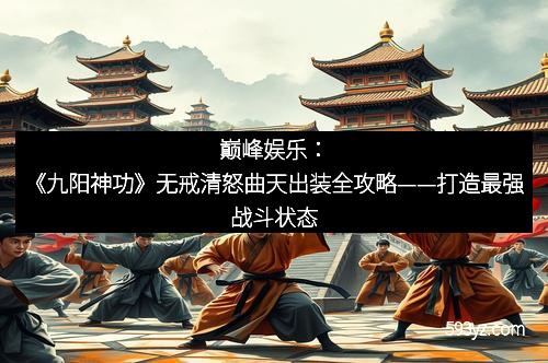 巅峰娱乐：《九阳神功》无戒清怒曲天出装全攻略——打造最强战斗状态