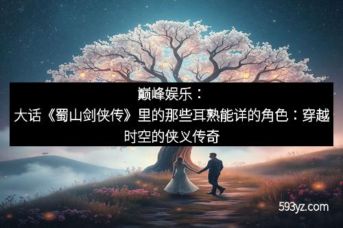 巅峰娱乐：大话《蜀山剑侠传》里的那些耳熟能详的角色：穿越时空的侠义传奇