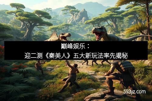 巅峰娱乐：迎二测《秦美人》五大新玩法率先揭秘