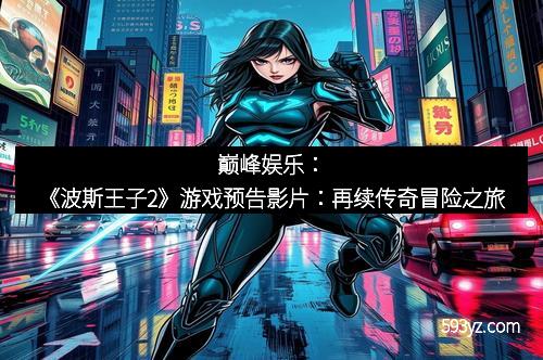 巅峰娱乐：《波斯王子2》游戏预告影片：再续传奇冒险之旅